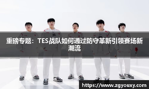 重磅专题：TES战队如何通过防守革新引领赛场新潮流