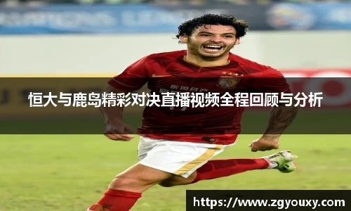 恒大与鹿岛精彩对决直播视频全程回顾与分析
