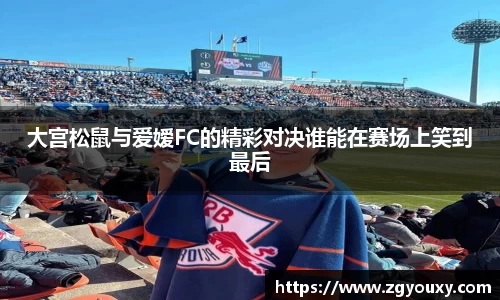 大宫松鼠与爱嫒FC的精彩对决谁能在赛场上笑到最后