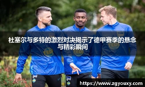杜塞尔与多特的激烈对决揭示了德甲赛季的悬念与精彩瞬间