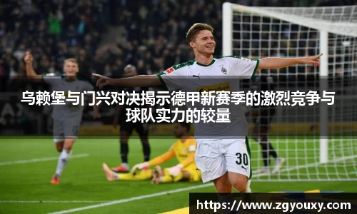 乌赖堡与门兴对决揭示德甲新赛季的激烈竞争与球队实力的较量