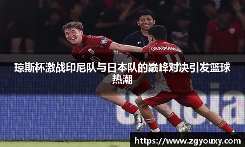 琼斯杯激战印尼队与日本队的巅峰对决引发篮球热潮