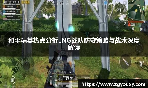和平精英热点分析LNG战队防守策略与战术深度解读